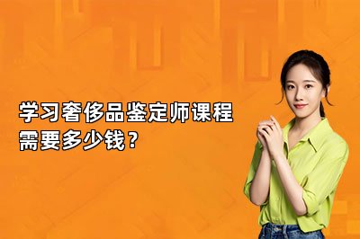 學(xué)習(xí)奢侈品鑒定師課程需要多少錢？