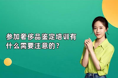 參加奢侈品鑒定培訓(xùn)有什么需要注意的？