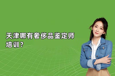 天津哪有奢侈品鑒定師培訓(xùn)？
