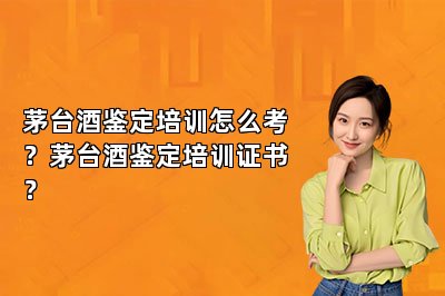 茅臺(tái)酒鑒定培訓(xùn)怎么考？茅臺(tái)酒鑒定培訓(xùn)證書？