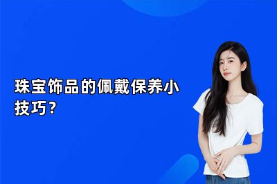 珠寶飾品的佩戴保養(yǎng)小技巧？