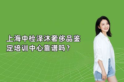 上海中檢澤沐奢侈品鑒定培訓中心靠譜嗎？