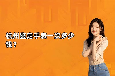 杭州鑒定手表一次多少錢？