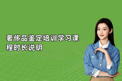 奢侈品鑒定培訓(xùn)學(xué)習(xí)課程時長說明