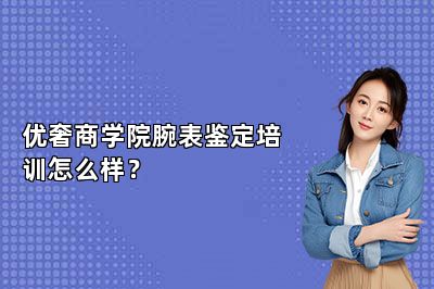 優(yōu)奢商學(xué)院腕表鑒定培訓(xùn)怎么樣？