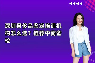 深圳奢侈品鑒定培訓(xùn)機(jī)構(gòu)怎么選？推薦中南奢檢