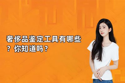 奢侈品鑒定工具有哪些？你知道嗎？
