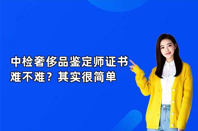 中檢奢侈品鑒定師證書難不難？其實(shí)很簡(jiǎn)單