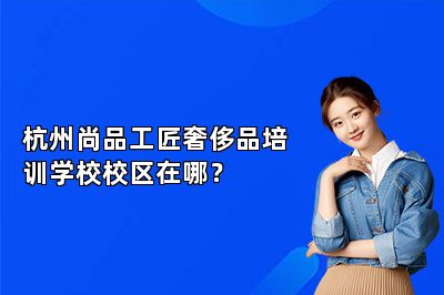 杭州尚品工匠奢侈品培訓學校校區(qū)在哪？