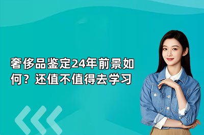 奢侈品鑒定24年前景如何？還值不值得去學習