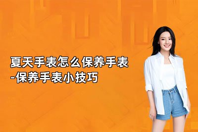 夏天手表怎么保養(yǎng)手表-保養(yǎng)手表小技巧