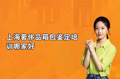 上海奢侈品箱包鑒定培訓哪家好