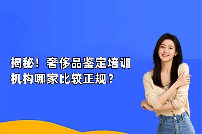 揭秘！奢侈品鑒定培訓(xùn)機(jī)構(gòu)哪家比較正規(guī)？