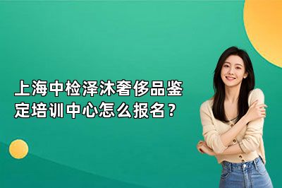 上海中檢澤沐奢侈品鑒定培訓中心怎么報名？