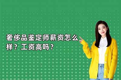 奢侈品鑒定師薪資怎么樣？工資高嗎？