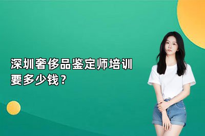 深圳奢侈品鑒定師培訓(xùn)要多少錢？