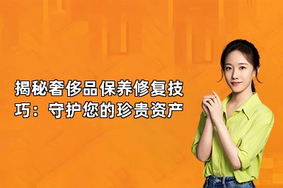 揭秘奢侈品保養(yǎng)修復(fù)技巧：守護(hù)您的珍貴資產(chǎn)