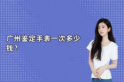 廣州鑒定手表一次多少錢？