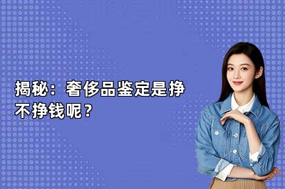 揭秘：奢侈品鑒定是掙不掙錢呢？