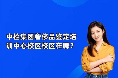 中檢集團(tuán)奢侈品鑒定培訓(xùn)中心校區(qū)校區(qū)在哪？