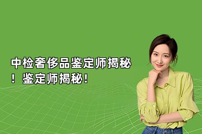 中檢奢侈品鑒定師揭秘！鑒定師揭秘！