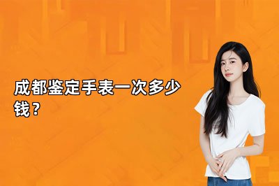 成都鑒定手表一次多少錢？