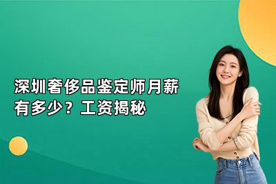 深圳奢侈品鑒定師月薪有多少？工資揭秘