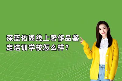 深藍佑閣線上奢侈品鑒定培訓學校怎么樣？
