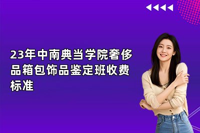 23年中南典當(dāng)學(xué)院奢侈品箱包飾品鑒定班收費(fèi)標(biāo)準(zhǔn)