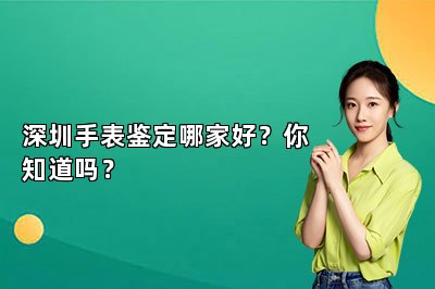 深圳手表鑒定哪家好？你知道嗎？